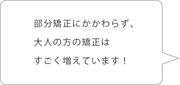 部分矯正にかかわらず、大人の方の矯正はすごく増えています！