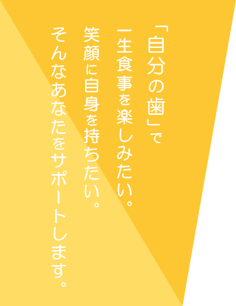 自分の歯で一生楽しみたいあなたをサポートします