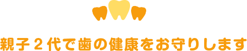 親子二代で歯の健康をお守りします。